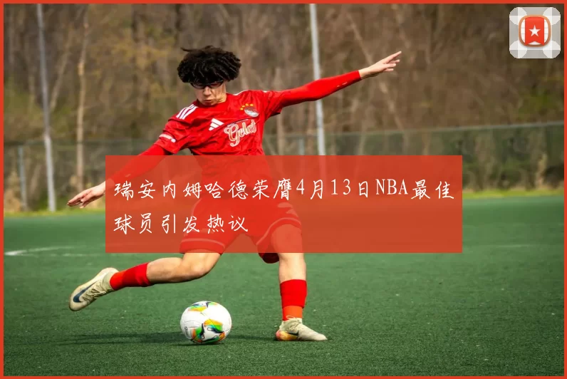 瑞安内姆哈德荣膺4月13日NBA最佳球员引发热议