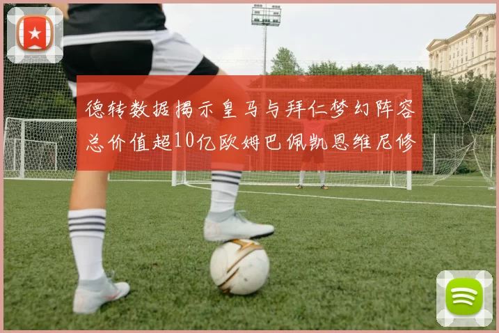 德转数据揭示皇马与拜仁梦幻阵容总价值超10亿欧姆巴佩凯恩维尼修斯领衔