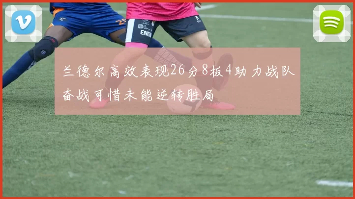 兰德尔高效表现26分8板4助力战队奋战可惜未能逆转胜局