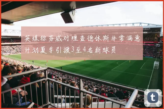 英媒称芬威对理查德休斯非常满意计划夏季引援3至4名新球员